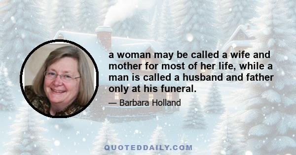 a woman may be called a wife and mother for most of her life, while a man is called a husband and father only at his funeral.