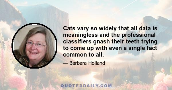 Cats vary so widely that all data is meaningless and the professional classifiers gnash their teeth trying to come up with even a single fact common to all.