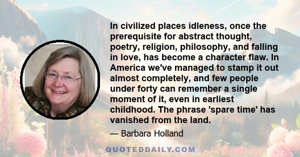 In civilized places idleness, once the prerequisite for abstract thought, poetry, religion, philosophy, and falling in love, has become a character flaw. In America we've managed to stamp it out almost completely, and