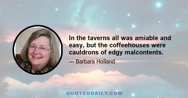 In the taverns all was amiable and easy, but the coffeehouses were cauldrons of edgy malcontents.