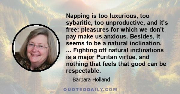 Napping is too luxurious, too sybaritic, too unproductive, and it's free; pleasures for which we don't pay make us anxious. Besides, it seems to be a natural inclination. ... Fighting off natural inclinations is a major 