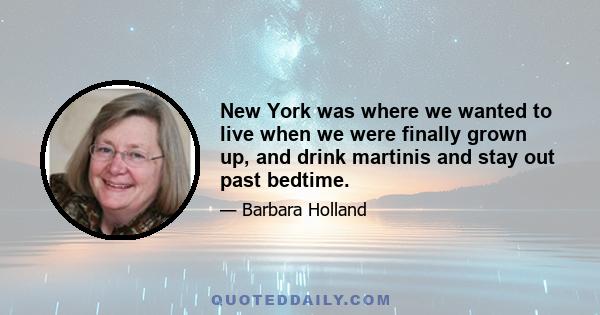 New York was where we wanted to live when we were finally grown up, and drink martinis and stay out past bedtime.