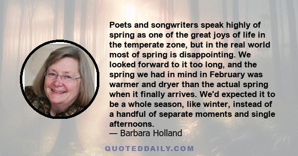 Poets and songwriters speak highly of spring as one of the great joys of life in the temperate zone, but in the real world most of spring is disappointing. We looked forward to it too long, and the spring we had in mind 