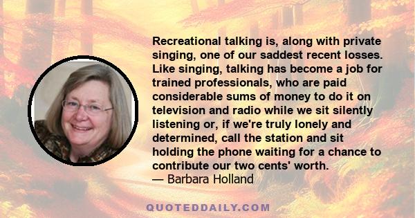 Recreational talking is, along with private singing, one of our saddest recent losses. Like singing, talking has become a job for trained professionals, who are paid considerable sums of money to do it on television and 