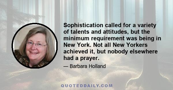 Sophistication called for a variety of talents and attitudes, but the minimum requirement was being in New York. Not all New Yorkers achieved it, but nobody elsewhere had a prayer.