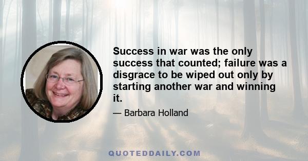 Success in war was the only success that counted; failure was a disgrace to be wiped out only by starting another war and winning it.