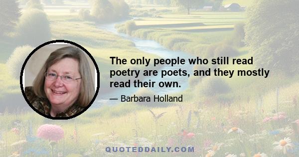 The only people who still read poetry are poets, and they mostly read their own.