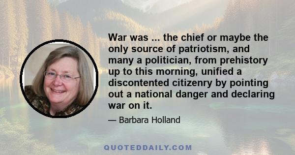 War was ... the chief or maybe the only source of patriotism, and many a politician, from prehistory up to this morning, unified a discontented citizenry by pointing out a national danger and declaring war on it.