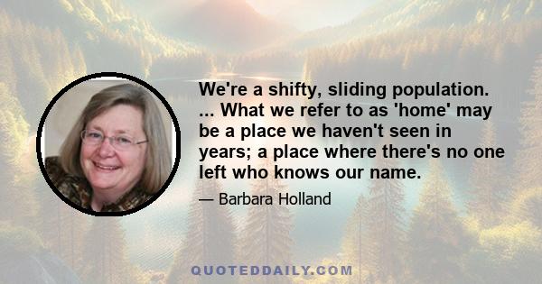 We're a shifty, sliding population. ... What we refer to as 'home' may be a place we haven't seen in years; a place where there's no one left who knows our name.