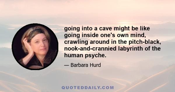 going into a cave might be like going inside one's own mind, crawling around in the pitch-black, nook-and-crannied labyrinth of the human psyche.