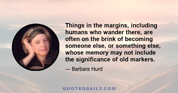 Things in the margins, including humans who wander there, are often on the brink of becoming someone else, or something else, whose memory may not include the significance of old markers.