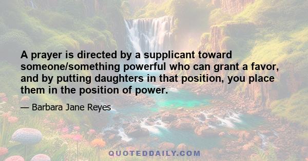 A prayer is directed by a supplicant toward someone/something powerful who can grant a favor, and by putting daughters in that position, you place them in the position of power.