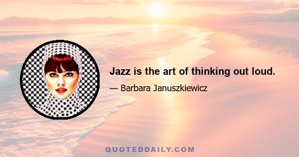 Jazz is the art of thinking out loud.