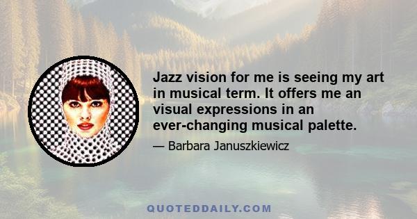 Jazz vision for me is seeing my art in musical term. It offers me an visual expressions in an ever-changing musical palette.