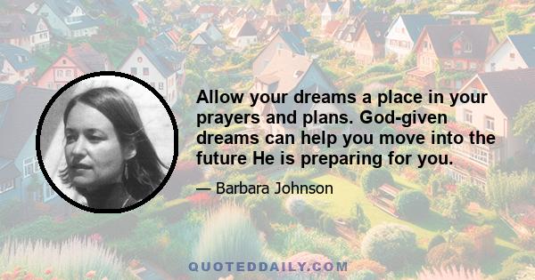 Allow your dreams a place in your prayers and plans. God-given dreams can help you move into the future He is preparing for you.