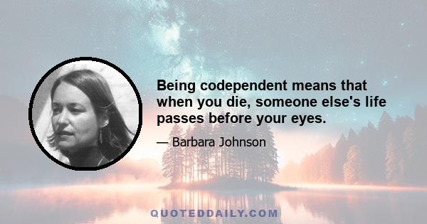 Being codependent means that when you die, someone else's life passes before your eyes.