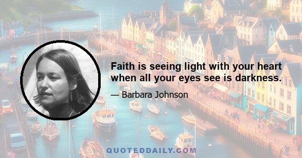 Faith is seeing light with your heart when all your eyes see is darkness.