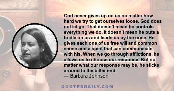 God never gives up on us no matter how hard we try to get ourselves loose. God does not let go. That doesn't mean he controls everything we do. It doesn't mean he puts a bridle on us and leads us by the nose. He gives