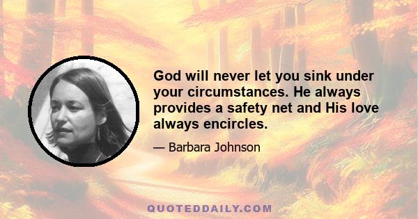 God will never let you sink under your circumstances. He always provides a safety net and His love always encircles.