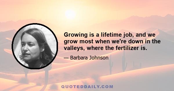 Growing is a lifetime job, and we grow most when we're down in the valleys, where the fertilizer is.