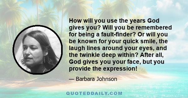 How will you use the years God gives you? Will you be remembered for being a fault-finder? Or will you be known for your quick smile, the laugh lines around your eyes, and the twinkle deep within? After all, God gives