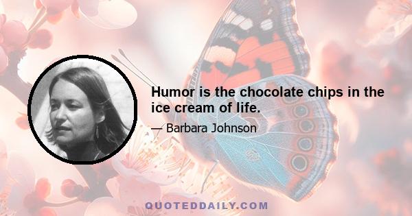 Humor is the chocolate chips in the ice cream of life.