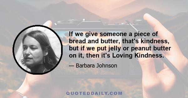 If we give someone a piece of bread and butter, that's kindness, but if we put jelly or peanut butter on it, then it's Loving Kindness.