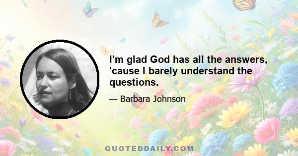 I'm glad God has all the answers, 'cause I barely understand the questions.