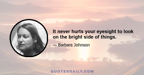 It never hurts your eyesight to look on the bright side of things.