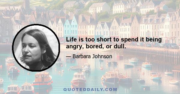 Life is too short to spend it being angry, bored, or dull.