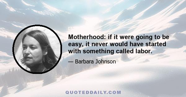 Motherhood: if it were going to be easy, it never would have started with something called labor.