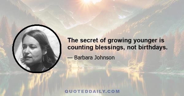 The secret of growing younger is counting blessings, not birthdays.