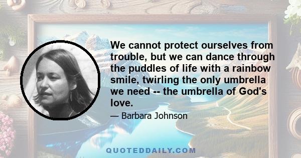 We cannot protect ourselves from trouble, but we can dance through the puddles of life with a rainbow smile, twirling the only umbrella we need -- the umbrella of God's love.