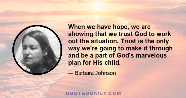 When we have hope, we are showing that we trust God to work out the situation. Trust is the only way we're going to make it through and be a part of God's marvelous plan for His child.