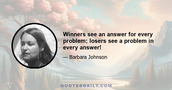 Winners see an answer for every problem; losers see a problem in every answer!