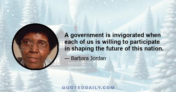 A government is invigorated when each of us is willing to participate in shaping the future of this nation.