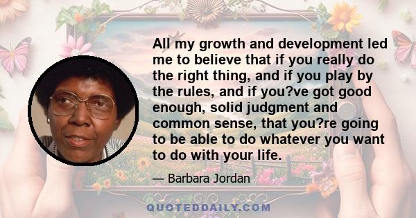 All my growth and development led me to believe that if you really do the right thing, and if you play by the rules, and if you?ve got good enough, solid judgment and common sense, that you?re going to be able to do