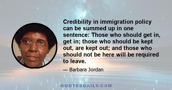 Credibility in immigration policy can be summed up in one sentence: Those who should get in, get in; those who should be kept out, are kept out; and those who should not be here will be required to leave.