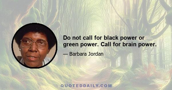 Do not call for black power or green power. Call for brain power.