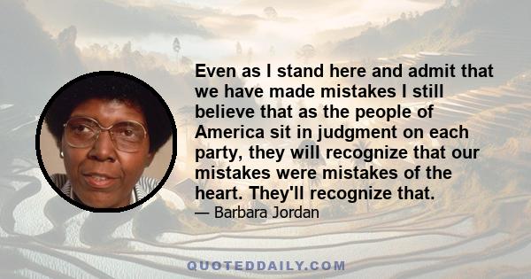 Even as I stand here and admit that we have made mistakes I still believe that as the people of America sit in judgment on each party, they will recognize that our mistakes were mistakes of the heart. They'll recognize