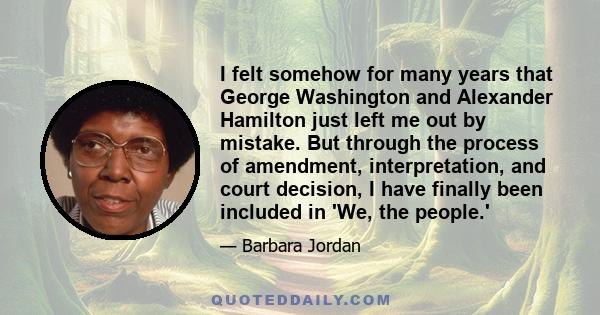 I felt somehow for many years that George Washington and Alexander Hamilton just left me out by mistake. But through the process of amendment, interpretation, and court decision, I have finally been included in 'We, the 