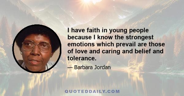 I have faith in young people because I know the strongest emotions which prevail are those of love and caring and belief and tolerance.