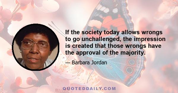 If the society today allows wrongs to go unchallenged, the impression is created that those wrongs have the approval of the majority.