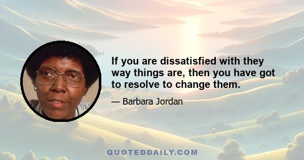 If you are dissatisfied with they way things are, then you have got to resolve to change them.