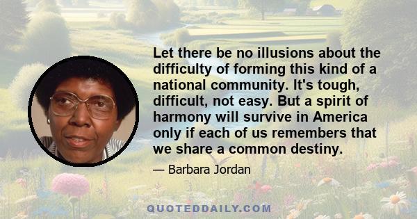 Let there be no illusions about the difficulty of forming this kind of a national community. It's tough, difficult, not easy. But a spirit of harmony will survive in America only if each of us remembers that we share a