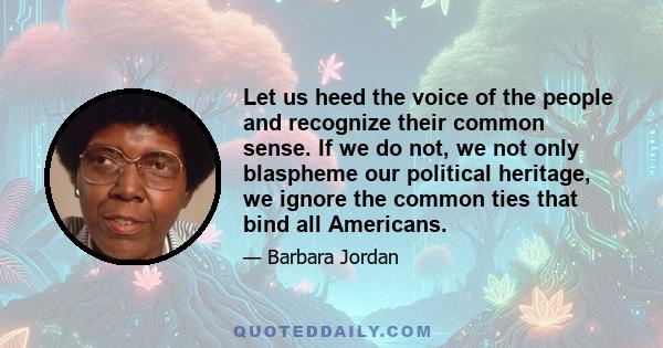 Let us heed the voice of the people and recognize their common sense. If we do not, we not only blaspheme our political heritage, we ignore the common ties that bind all Americans.