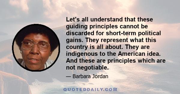 Let's all understand that these guiding principles cannot be discarded for short-term political gains. They represent what this country is all about. They are indigenous to the American idea. And these are principles