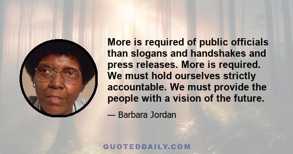 More is required of public officials than slogans and handshakes and press releases. More is required. We must hold ourselves strictly accountable. We must provide the people with a vision of the future.