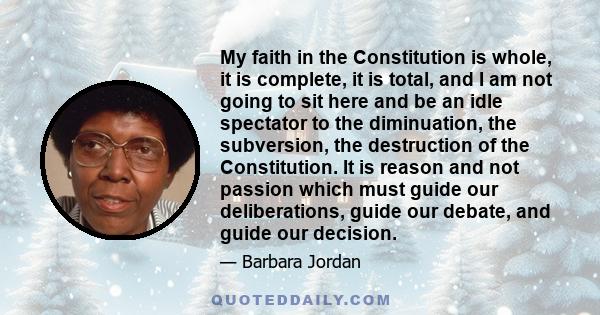 My faith in the Constitution is whole, it is complete, it is total, and I am not going to sit here and be an idle spectator to the diminuation, the subversion, the destruction of the Constitution. It is reason and not