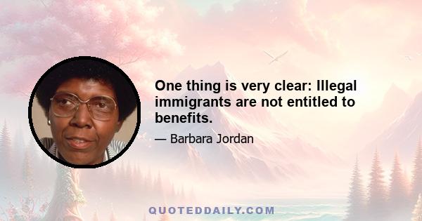 One thing is very clear: Illegal immigrants are not entitled to benefits.